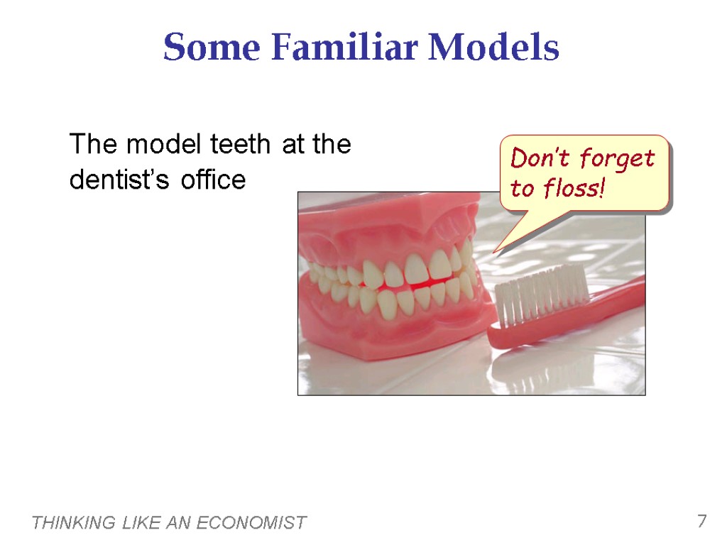 THINKING LIKE AN ECONOMIST 7 Some Familiar Models The model teeth at the dentist’s